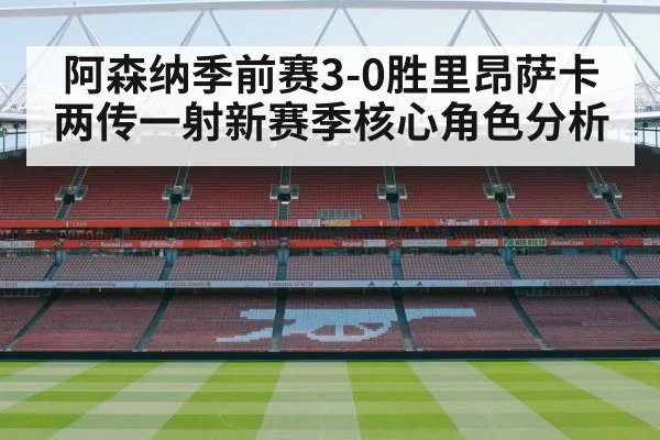 阿森纳季前赛3-0胜里昂萨卡两传一射新赛季核心角色分析