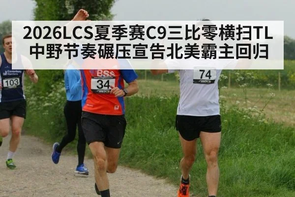 2026LCS夏季赛C9三比零横扫TL 中野节奏碾压宣告北美霸主回归