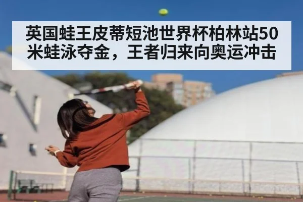 英国蛙王皮蒂短池世界杯柏林站50米蛙泳夺金，王者归来向奥运冲击