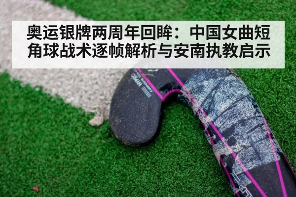 奥运银牌两周年回眸：中国女曲短角球战术逐帧解析与安南执教启示