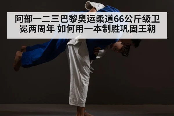 阿部一二三巴黎奥运柔道66公斤级卫冕两周年 如何用一本制胜巩固王朝