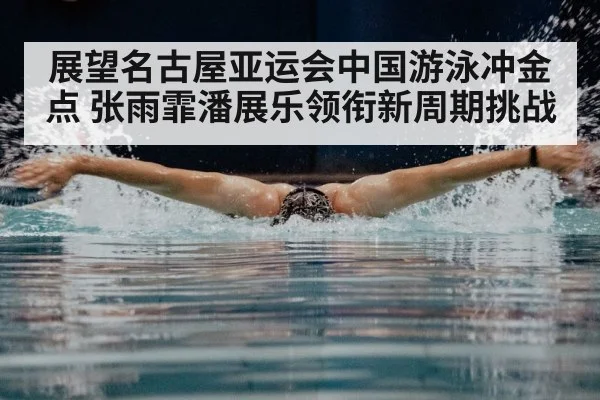 展望名古屋亚运会中国游泳冲金点 张雨霏潘展乐领衔新周期挑战