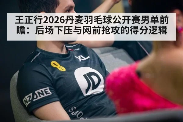 王正行2026丹麦羽毛球公开赛男单前瞻：后场下压与网前抢攻的得分逻辑