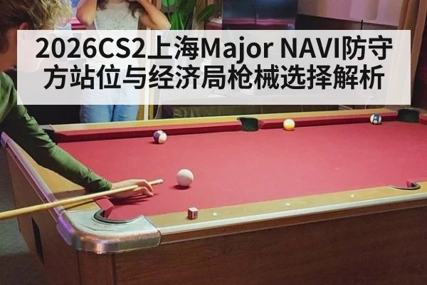 2026CS2上海Major NAVI防守方站位与经济局枪械选择解析