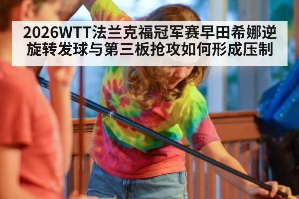 2026WTT法兰克福冠军赛早田希娜逆旋转发球与第三板抢攻如何形成压制